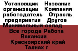 Установщик › Название организации ­ Компания-работодатель › Отрасль предприятия ­ Другое › Минимальный оклад ­ 1 - Все города Работа » Вакансии   . Красноярский край,Талнах г.